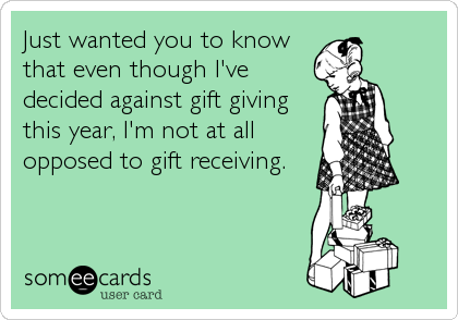 Just wanted you to know
that even though I've
decided against gift giving
this year, I'm not at all
opposed to gift receiving.