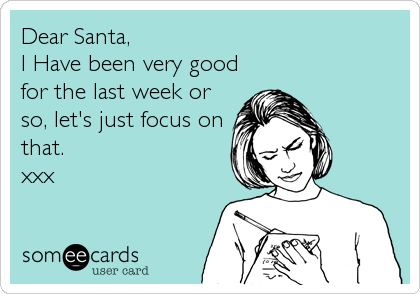 Dear Santa,
I Have been very good
for the last week or
so, let's just focus on
that.
xxx