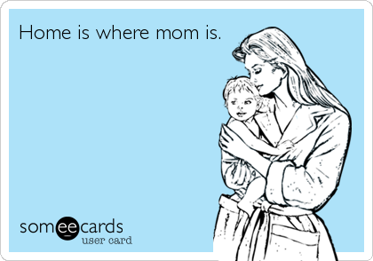 Home is where mom is.