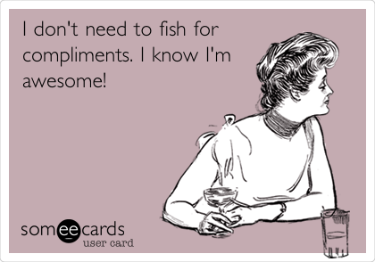 I don't need to fish for
compliments. I know I'm
awesome!