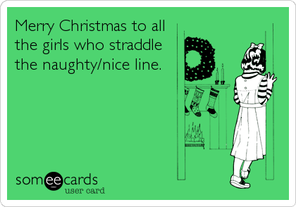 Merry Christmas to all
the girls who straddle
the naughty/nice line.