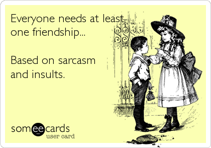 Everyone needs at least
one friendship...

Based on sarcasm 
and insults.