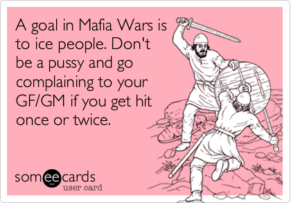 A goal in Mafia Wars is
to ice people. Don't
be a pussy and go
complaining to your
GF/GM if you get hit
once or twice.