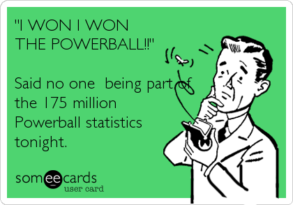 "I WON I WON
THE POWERBALL!!"

Said no one  being part of
the 175 million
Powerball statistics
tonight.