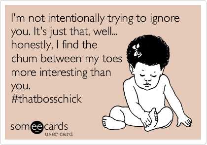 I'm not intentionally trying to ignore you. It's just that, well...
honestly, I find the
chum between my toes
more interesting than
you. 
%23thatbosschick