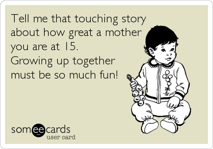 Tell me that touching story
about how great a mother
you are at 15.
Growing up together
must be so much fun!