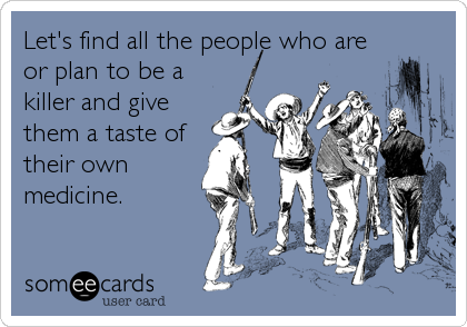 Let's find all the people who are
or plan to be a
killer and give
them a taste of
their own
medicine.
