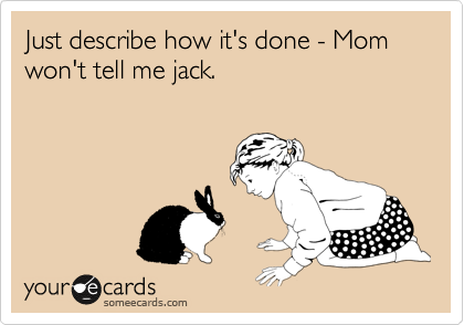 Just describe how it's done - Mom won't tell me jack.
