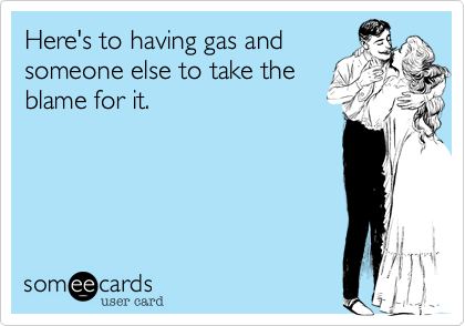 Here's to having gas and
someone else to take the
blame for it.