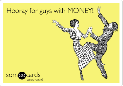 Hooray for guys with MONEY!!