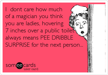 I  dont care how much
of a magician you think
you are ladies, hovering
7 inches over a public toilet
always means PEE DRIBBLE
SURPRISE for the next person...