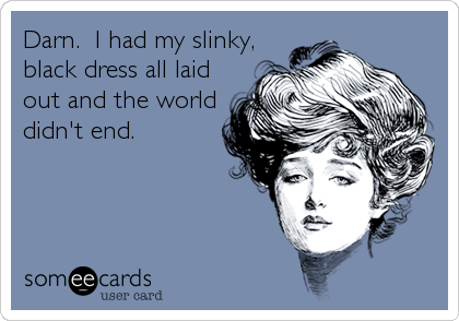 Darn.  I had my slinky,
black dress all laid
out and the world
didn't end.