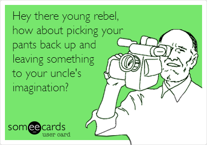 Hey there young rebel,
how about picking your
pants back up and
leaving something
to your uncle's
imagination?