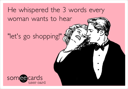 He whispered the 3 words every
woman wants to hear

"let's go
shopping!"

