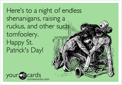 Here's to a night of endless shenanigans, raising a
ruckus, and other such
tomfoolery.
Happy St.
Patrick's Day!