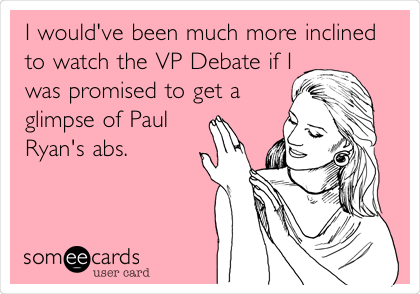 I would've been much more inclined
to watch the VP Debate if I
was promised to get a
glimpse of Paul
Ryan's abs.