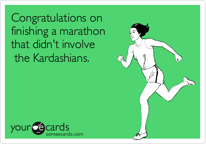 Congratulations on  
finishing a marathon 
that didn't involve
 the Kardashians. 