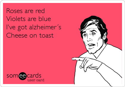 Roses are red
Violets are blue
I've got alzheimerÂ´s
Cheese on toast