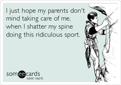 I just hope my parents don't
mind taking care of me,
when I shatter my spine
doing this ridiculous sport.