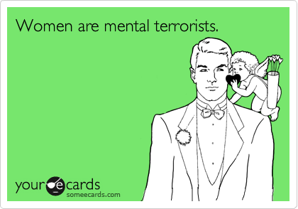 Women are mental terrorists.