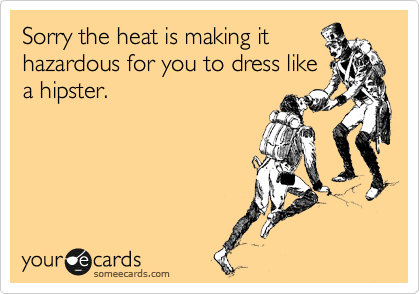 Sorry the heat is making it
hazardous for you to dress like
a hipster.