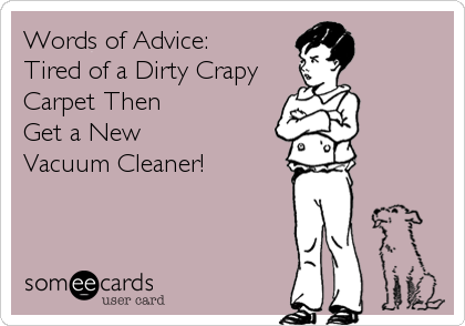 Words of Advice:
Tired of a Dirty Crapy
Carpet Then 
Get a New 
Vacuum Cleaner!