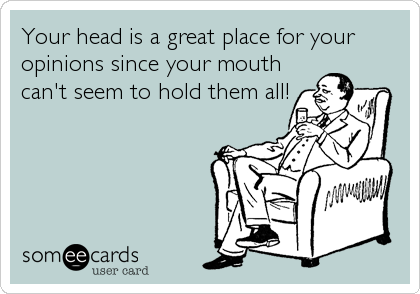 Your head is a great place for your
opinions since your mouth
can't seem to hold them all!
