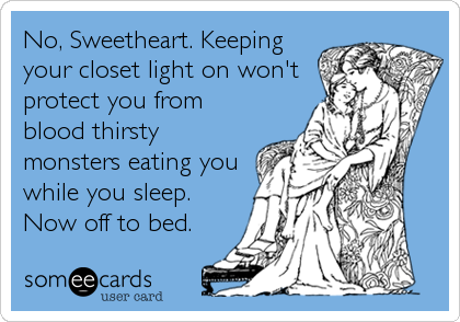 No, Sweetheart. Keeping
your closet light on won't
protect you from
blood thirsty
monsters eating you
while you sleep.
Now off to bed.