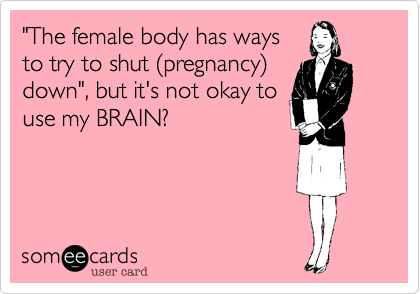 "The female body has ways
to try to shut (pregnancy)
down". What if i CHOOSE
to use my BRAIN?