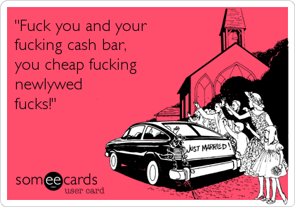 "Fuck you and your
fucking cash bar,
you cheap fucking
newlywed
fucks!"