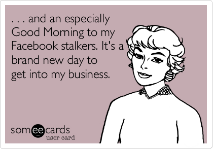 . . . and an especially
Good Morning to my
Facebook stalkers. It's a
brand new day to
get into my business.