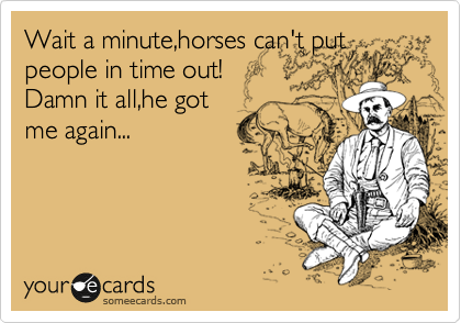Wait a minute,horses can't put
people in time out!
Damn it all,he got
me again...