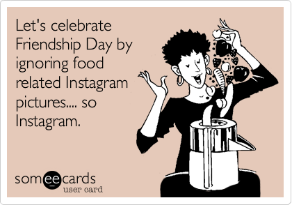 Let's celebrate
Friendship Day by
ignoring food
related Instagram
pictures.... so
Instagram. 