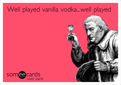 Well played vanilla vodka...well played