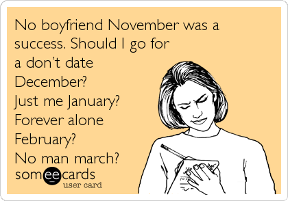 No boyfriend November was a
success. Should I go for
a donâ€™t date
December? 
Just me January? 
Forever alone
February? 
No man march?