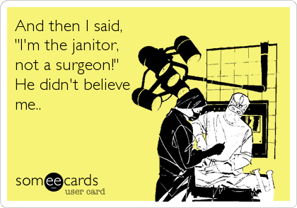 And then I said,
"I'm the janitor,
not a surgeon!"
He didn't believe
me..