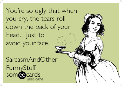 Youâ€™re so ugly that when
you cry, the tears roll
down the back of your
headâ€¦just to
avoid your face.

SarcasmAndOther
FunnyStuff