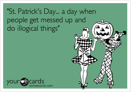 "St. Patrick's Day... a day when people get messed up and
do illogical things"