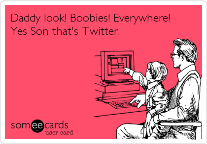 Daddy look! Boobies! Everywhere!
Yes Son that's Twitter.