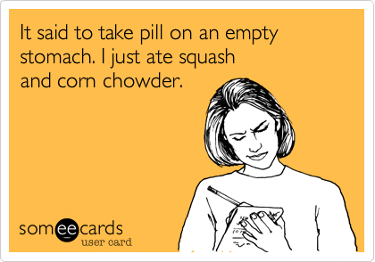 It said to take pill on an empty  stomach. I just ate squash
and corn chowder. 