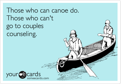 Those who can canoe do.
Those who can't
go to couples
counseling.