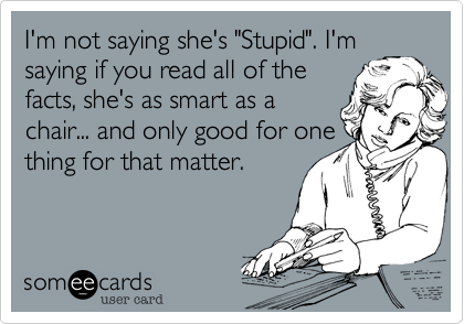 I'm not saying she's "Stupid". I'm
saying if you read all of the
facts, she's as smart as a
chair... and only good for one
thing for that matter.