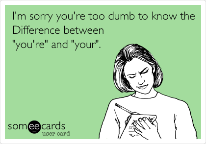 I'm sorry you're too dumb to know the
Difference between
"you're" and "your".