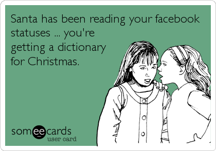 Santa has been reading your facebook
statuses ... you're
getting a dictionary
for Christmas.