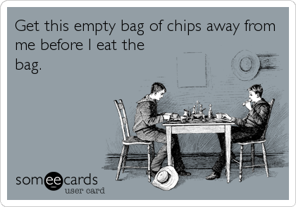 Get this empty bag of chips away from
me before I eat the
bag.