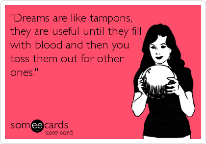 "Dreams are like tampons,
they are useful until they fill
with blood and then you
toss them out for other
ones."