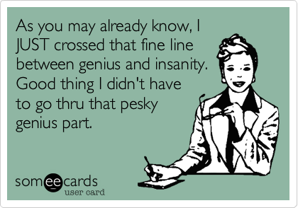 As you may already know, I
JUST crossed that fine line
between genius and insanity. 
Good thing I didn't have
to go thru that pesky
genius part.