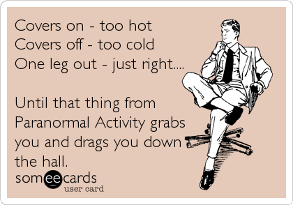 Covers on - too hot
Covers off - too cold
One leg out - just right....

Until that thing from
Paranormal Activity grabs
you and drags you down
the hall.