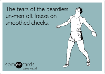 The tears of the beardless
un-men oft freeze on
smoothed cheeks.