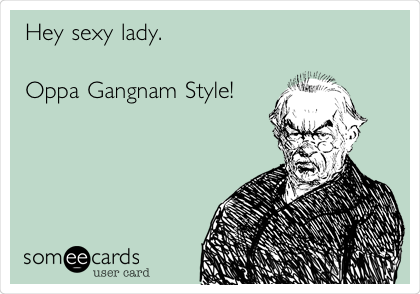 Hey sexy lady.

Oppa Gangnam Style!